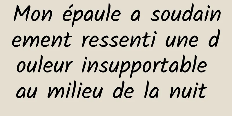 Mon épaule a soudainement ressenti une douleur insupportable au milieu de la nuit 