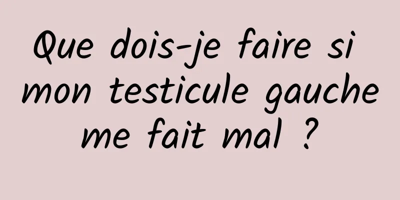 Que dois-je faire si mon testicule gauche me fait mal ? 