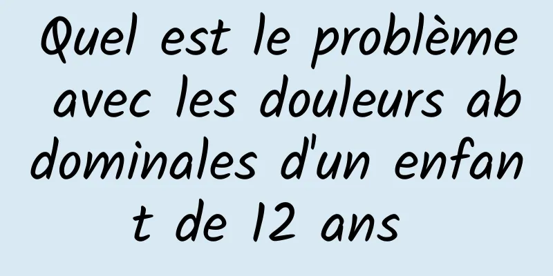 Quel est le problème avec les douleurs abdominales d'un enfant de 12 ans 