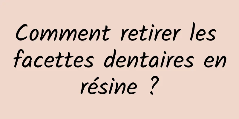 Comment retirer les facettes dentaires en résine ? 