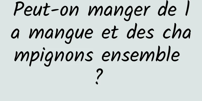 Peut-on manger de la mangue et des champignons ensemble ? 
