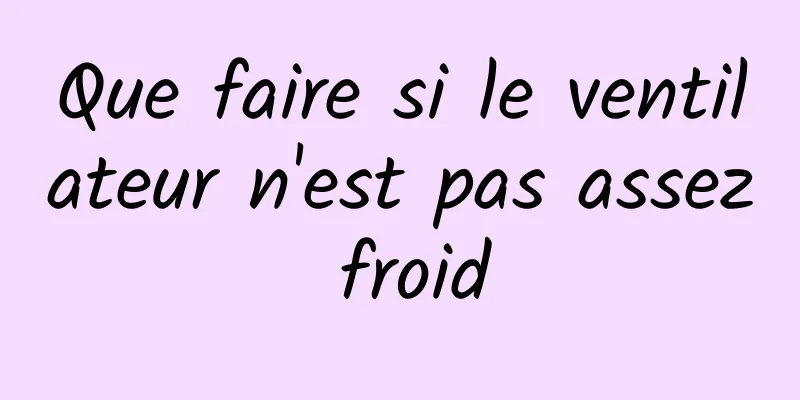 Que faire si le ventilateur n'est pas assez froid
