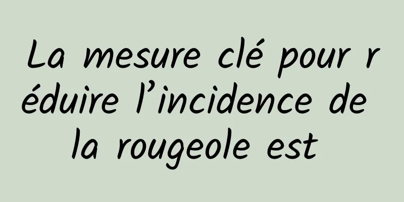 La mesure clé pour réduire l’incidence de la rougeole est 