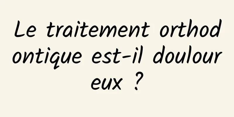Le traitement orthodontique est-il douloureux ?