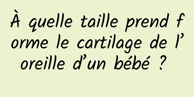 À quelle taille prend forme le cartilage de l’oreille d’un bébé ? 
