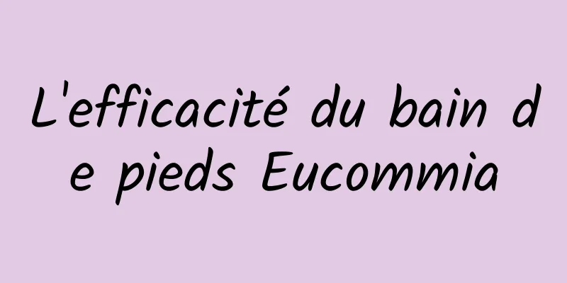 L'efficacité du bain de pieds Eucommia