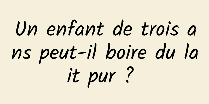 Un enfant de trois ans peut-il boire du lait pur ? 