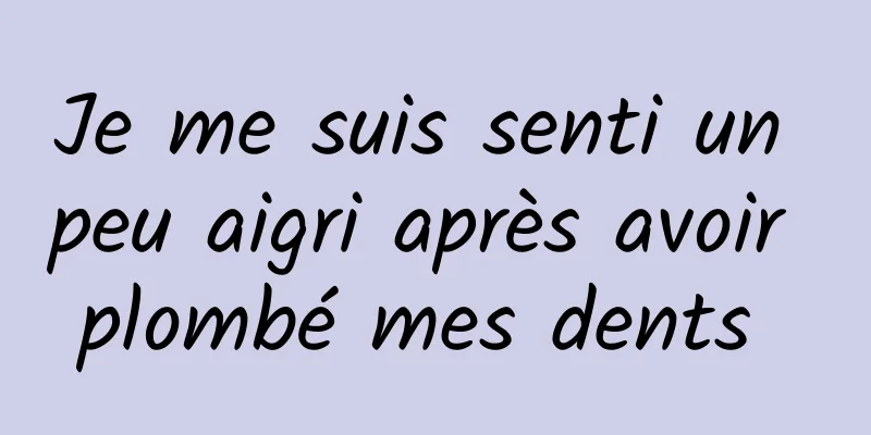 Je me suis senti un peu aigri après avoir plombé mes dents 