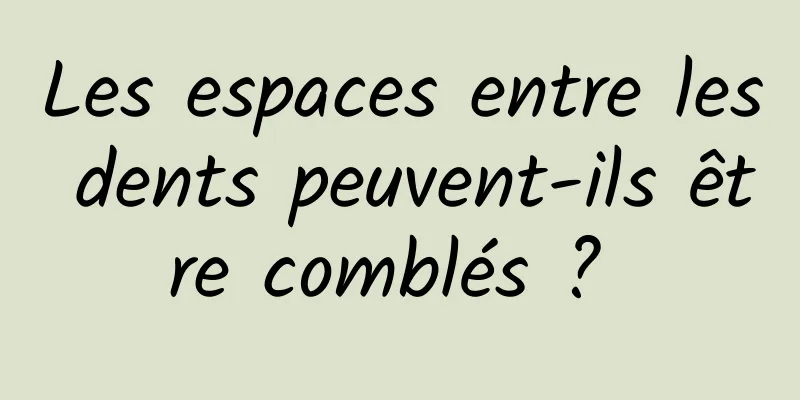 Les espaces entre les dents peuvent-ils être comblés ? 