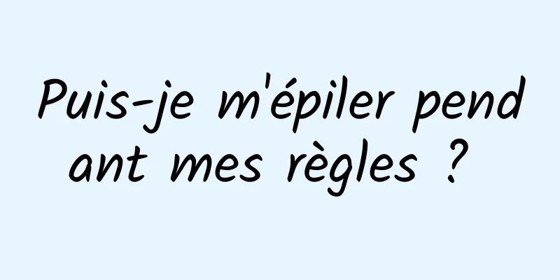 Puis-je m'épiler pendant mes règles ? 