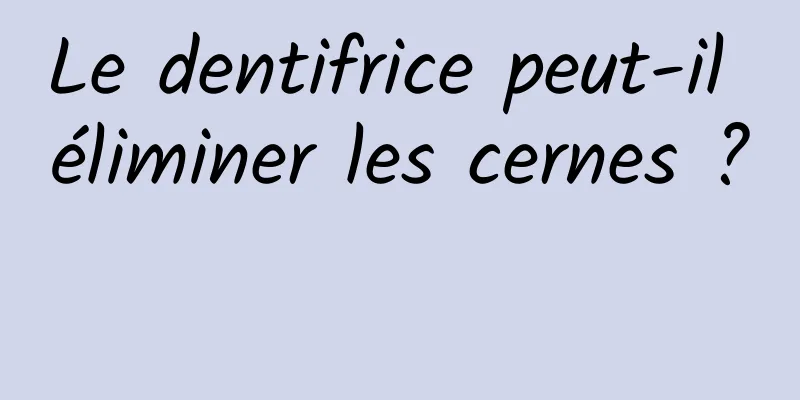 Le dentifrice peut-il éliminer les cernes ? 