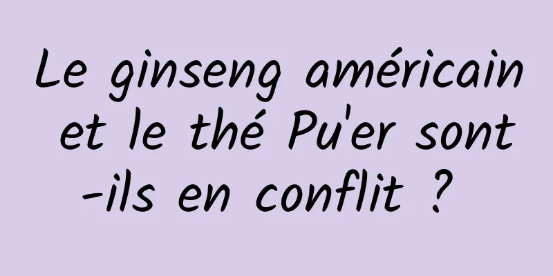 Le ginseng américain et le thé Pu'er sont-ils en conflit ? 