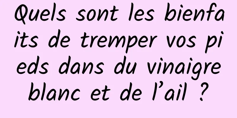 Quels sont les bienfaits de tremper vos pieds dans du vinaigre blanc et de l’ail ? 