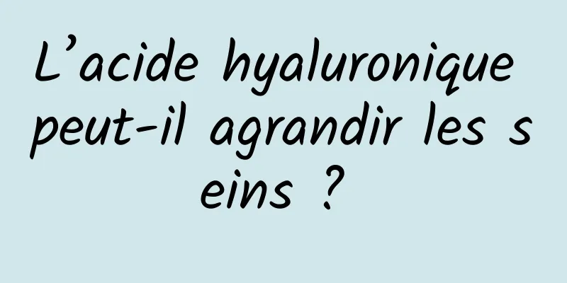 L’acide hyaluronique peut-il agrandir les seins ? 