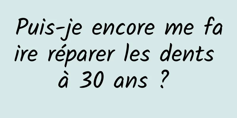 Puis-je encore me faire réparer les dents à 30 ans ? 
