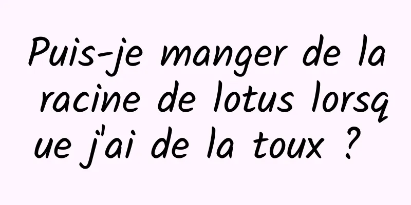 Puis-je manger de la racine de lotus lorsque j'ai de la toux ? 