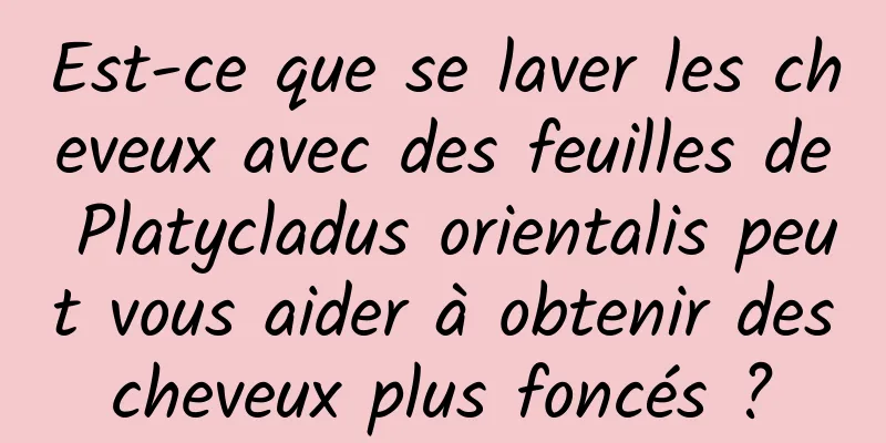 Est-ce que se laver les cheveux avec des feuilles de Platycladus orientalis peut vous aider à obtenir des cheveux plus foncés ? 