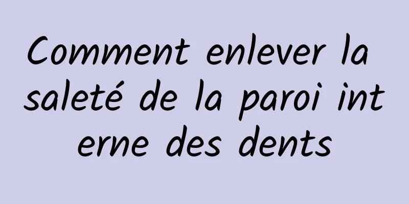 Comment enlever la saleté de la paroi interne des dents