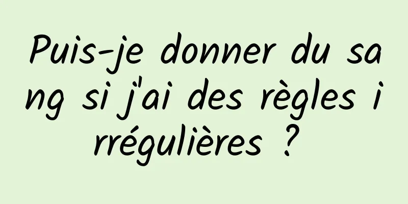 Puis-je donner du sang si j'ai des règles irrégulières ? 