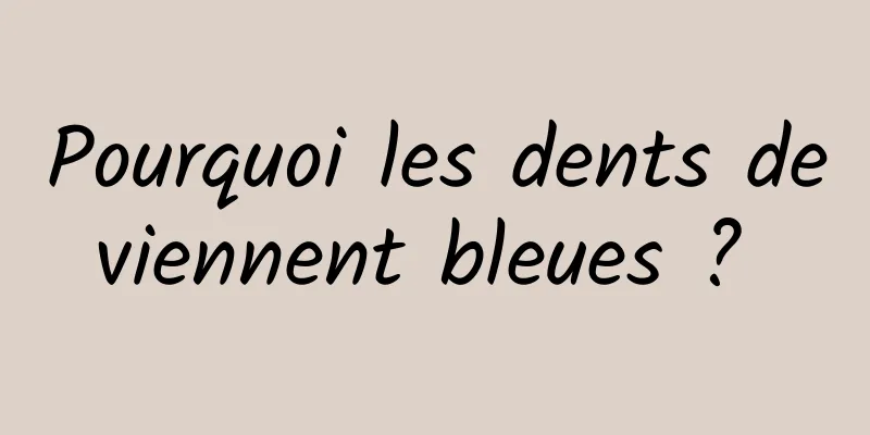 Pourquoi les dents deviennent bleues ? 