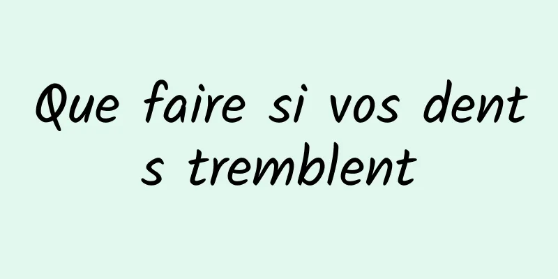 Que faire si vos dents tremblent