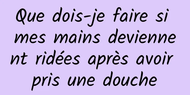Que dois-je faire si mes mains deviennent ridées après avoir pris une douche