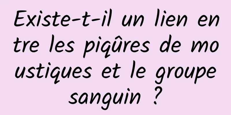 Existe-t-il un lien entre les piqûres de moustiques et le groupe sanguin ? 