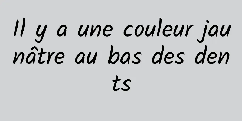 Il y a une couleur jaunâtre au bas des dents