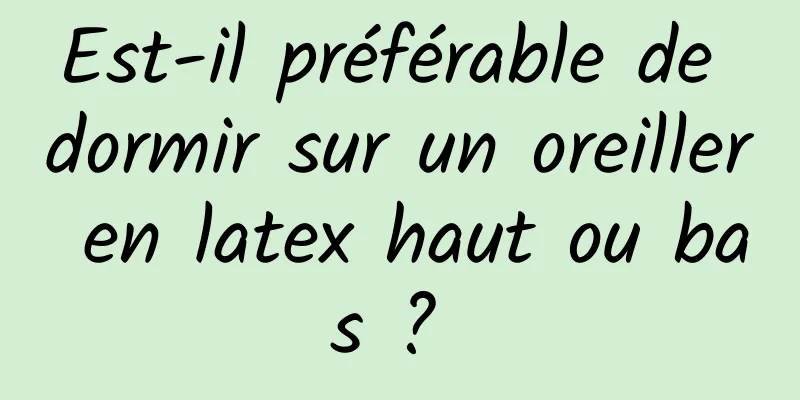Est-il préférable de dormir sur un oreiller en latex haut ou bas ? 