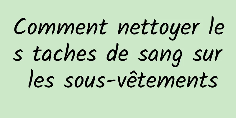 Comment nettoyer les taches de sang sur les sous-vêtements