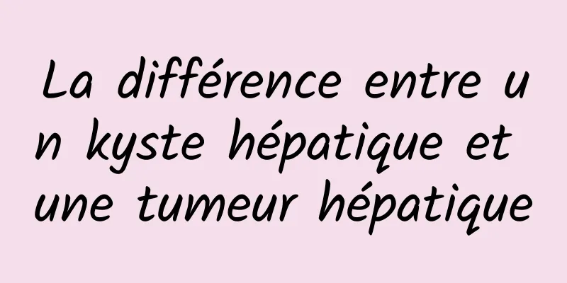La différence entre un kyste hépatique et une tumeur hépatique