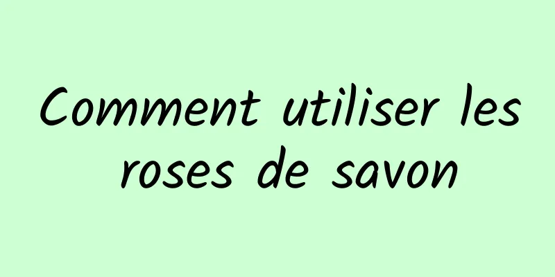 Comment utiliser les roses de savon