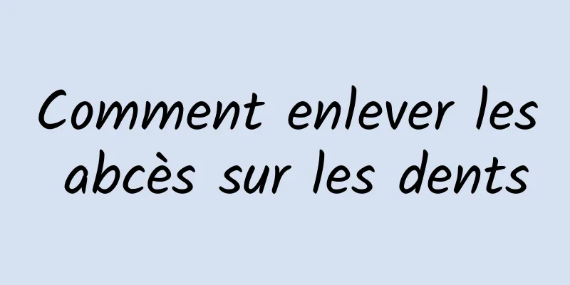 Comment enlever les abcès sur les dents