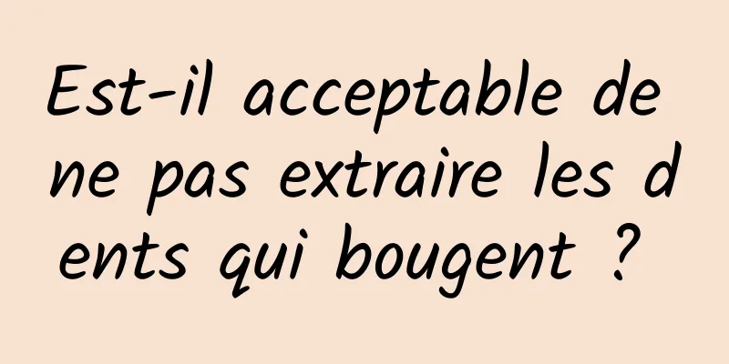 Est-il acceptable de ne pas extraire les dents qui bougent ? 