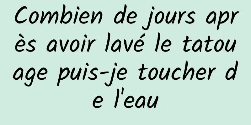 Combien de jours après avoir lavé le tatouage puis-je toucher de l'eau