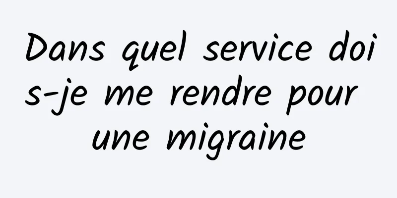 Dans quel service dois-je me rendre pour une migraine