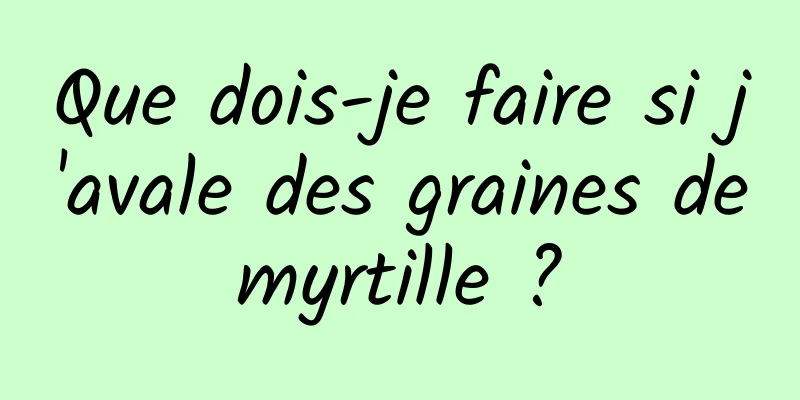 Que dois-je faire si j'avale des graines de myrtille ? 