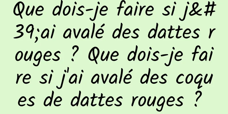 Que dois-je faire si j'ai avalé des dattes rouges ? Que dois-je faire si j'ai avalé des coques de dattes rouges ? 