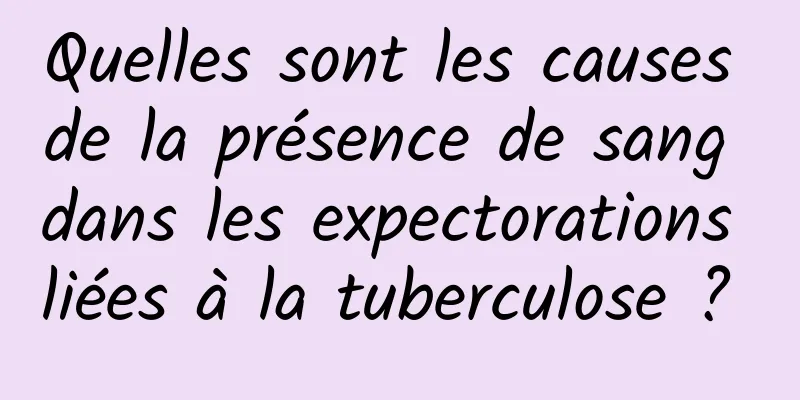 Quelles sont les causes de la présence de sang dans les expectorations liées à la tuberculose ? 