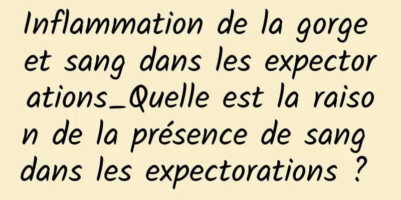 Inflammation de la gorge et sang dans les expectorations_Quelle est la raison de la présence de sang dans les expectorations ? 