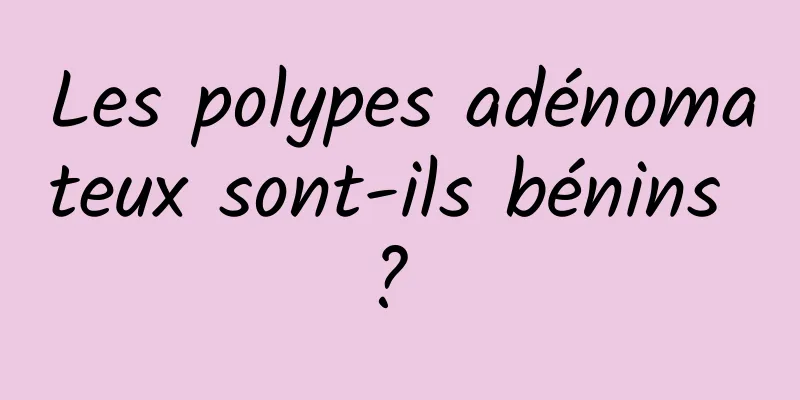 Les polypes adénomateux sont-ils bénins ? 