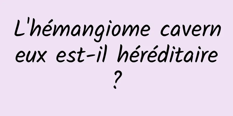 L'hémangiome caverneux est-il héréditaire ? 