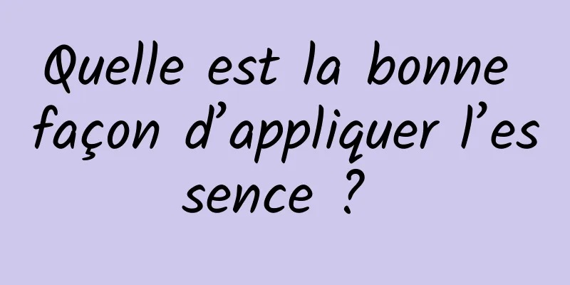 Quelle est la bonne façon d’appliquer l’essence ? 