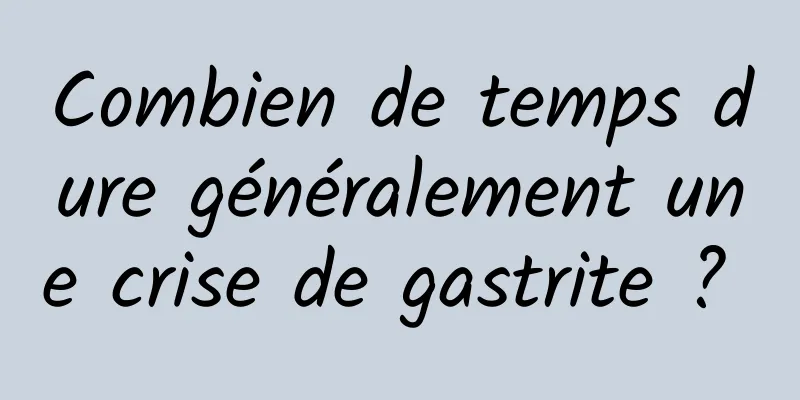 Combien de temps dure généralement une crise de gastrite ? 