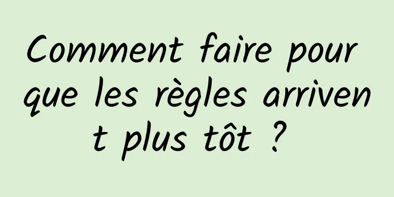 Comment faire pour que les règles arrivent plus tôt ? 