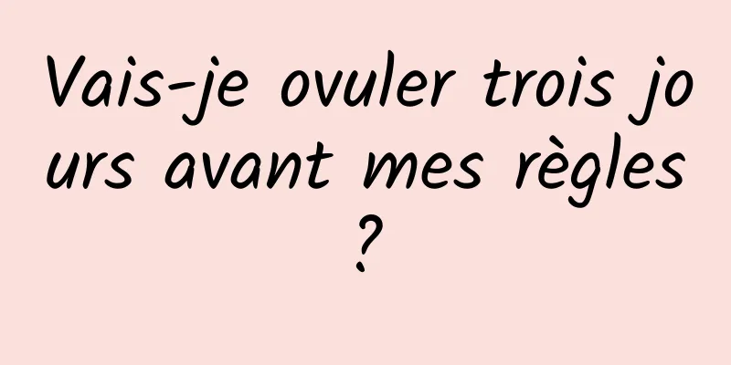 Vais-je ovuler trois jours avant mes règles ? 