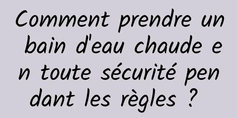 Comment prendre un bain d'eau chaude en toute sécurité pendant les règles ? 