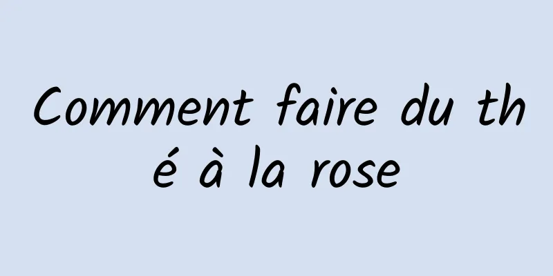 Comment faire du thé à la rose