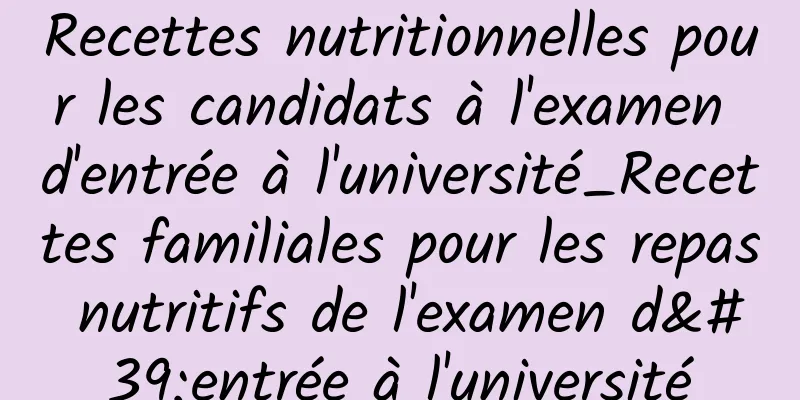 Recettes nutritionnelles pour les candidats à l'examen d'entrée à l'université_Recettes familiales pour les repas nutritifs de l'examen d'entrée à l'université