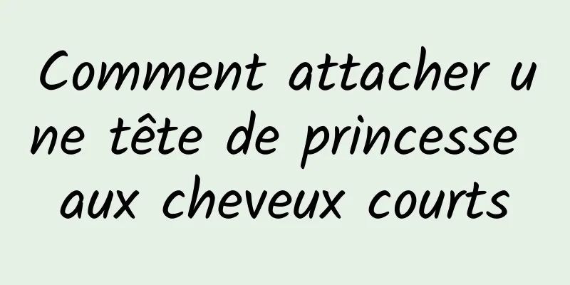 Comment attacher une tête de princesse aux cheveux courts